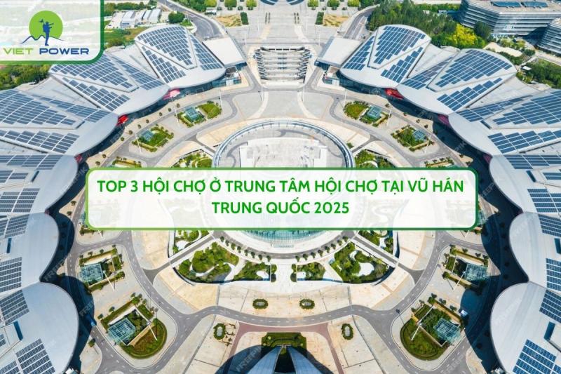 Top 3 Hội Chợ Ở Trung Tâm Hội Chợ Tại Vũ Hán Trung Quốc 2025